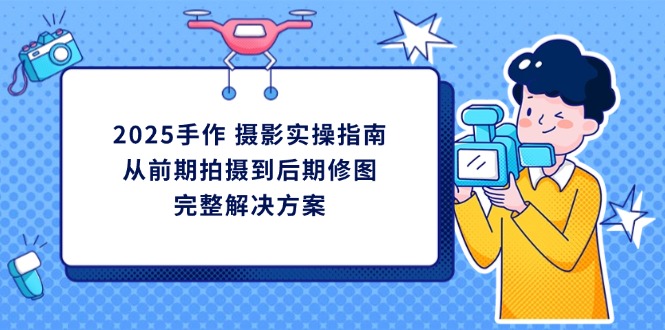 （14270期）2025手作 摄影实操指南，从前期拍摄到后期修图的完整解决方案-点格网络
